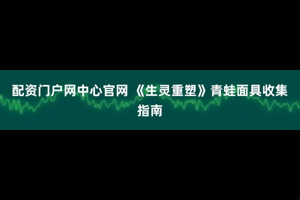 配资门户网中心官网 《生灵重塑》青蛙面具收集指南
