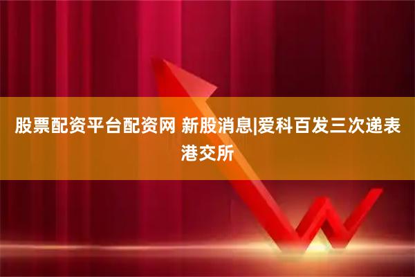 股票配资平台配资网 新股消息|爱科百发三次递表港交所