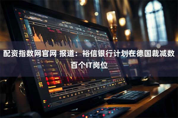 配资指数网官网 报道：裕信银行计划在德国裁减数百个IT岗位
