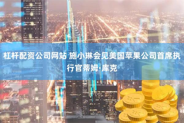 杠杆配资公司网站 施小琳会见美国苹果公司首席执行官蒂姆·库克