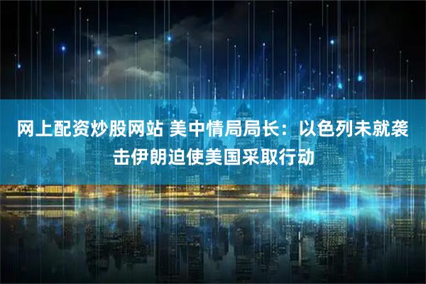 网上配资炒股网站 美中情局局长：以色列未就袭击伊朗迫使美国采取行动