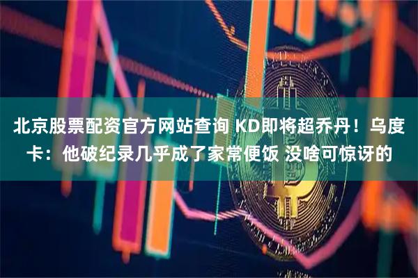 北京股票配资官方网站查询 KD即将超乔丹！乌度卡：他破纪录几乎成了家常便饭 没啥可惊讶的