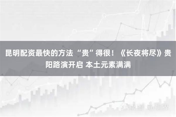 昆明配资最快的方法 “贵”得很！《长夜将尽》贵阳路演开启 本土元素满满