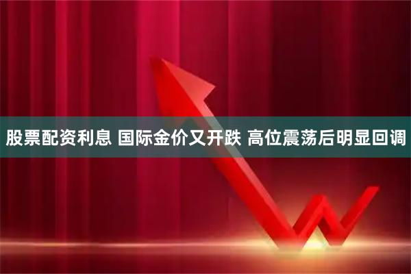 股票配资利息 国际金价又开跌 高位震荡后明显回调