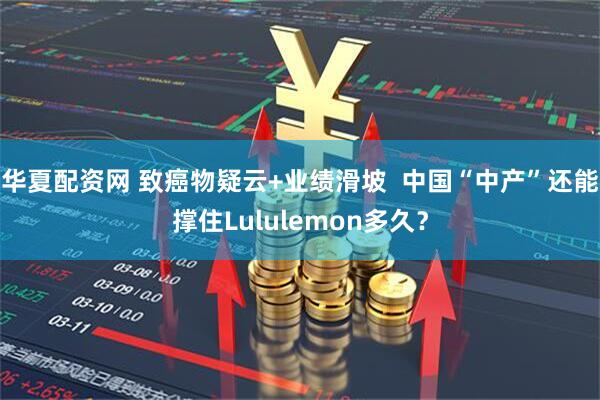 华夏配资网 致癌物疑云+业绩滑坡  中国“中产”还能撑住Lululemon多久？