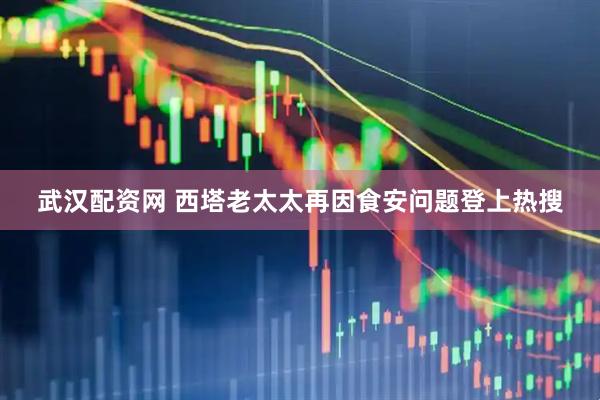 武汉配资网 西塔老太太再因食安问题登上热搜