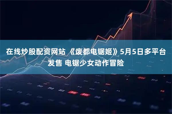 在线炒股配资网站 《废都电锯姬》5月5日多平台发售 电锯少女动作冒险