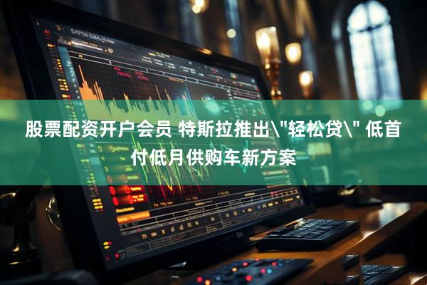 股票配资开户会员 特斯拉推出＂轻松贷＂ 低首付低月供购车新方案