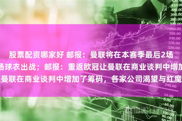 股票配资哪家好 邮报：曼联将在本赛季最后2场比赛穿着下赛季的新主场球衣出战；邮报：重返欧冠让曼联在商业谈判中增加了筹码，各家公司渴望与红魔合作