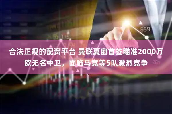 合法正规的配资平台 曼联夏窗首签瞄准2000万欧无名中卫，面临马竞等5队激烈竞争