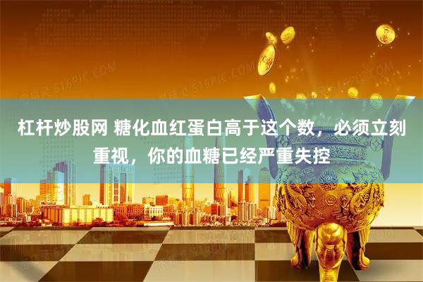 杠杆炒股网 糖化血红蛋白高于这个数，必须立刻重视，你的血糖已经严重失控